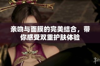 亲吻与面膜的完美结合，带你感受双重护肤体验