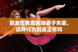 朋友在我面前给妻子夹菜，这种行为到底正常吗
