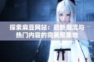 探索麻豆网站：最新潮流与热门内容的完美聚集地
