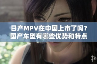 日产MPV在中国上市了吗？国产车型有哪些优势和特点？