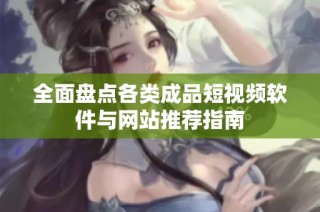全面盘点各类成品短视频软件与网站推荐指南
