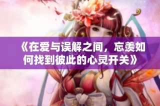 《在爱与误解之间，忘羡如何找到彼此的心灵开关》