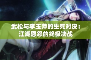 武松与李玉萍的生死对决：江湖恩怨的终极决战