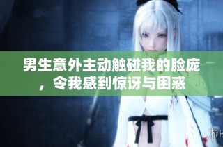 男生意外主动触碰我的脸庞，令我感到惊讶与困惑