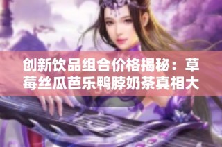 创新饮品组合价格揭秘：草莓丝瓜芭乐鸭脖奶茶真相大曝光
