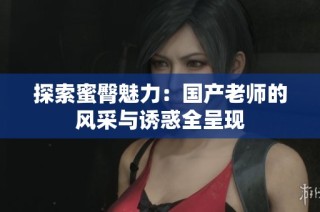 探索蜜臀魅力：国产老师的风采与诱惑全呈现