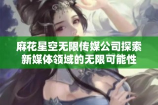 麻花星空无限传媒公司探索新媒体领域的无限可能性