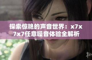 探索惊艳的声音世界：x7x7x7任意噪音体验全解析