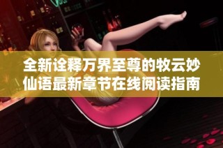 全新诠释万界至尊的牧云妙仙语最新章节在线阅读指南