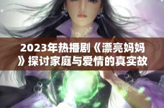 2023年热播剧《漂亮妈妈》探讨家庭与爱情的真实故事