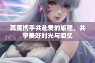 再度携手共赴爱的旅程，共享美好时光与回忆