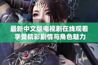最新中文版电视剧在线观看 享受精彩剧情与角色魅力