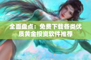 全面盘点：免费下载各类优质黄金投资软件推荐