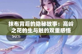 抹布背后的隐秘故事：高岭之花的生与触的双重感悟