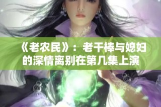 《老农民》：老干棒与媳妇的深情离别在第几集上演