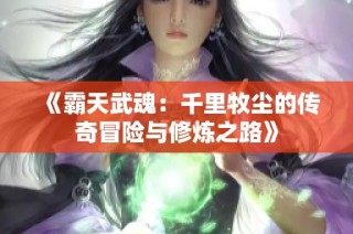 《霸天武魂：千里牧尘的传奇冒险与修炼之路》