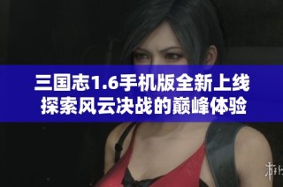 三国志1.6手机版全新上线 探索风云决战的巅峰体验