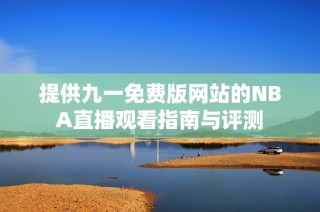 提供九一免费版网站的NBA直播观看指南与评测