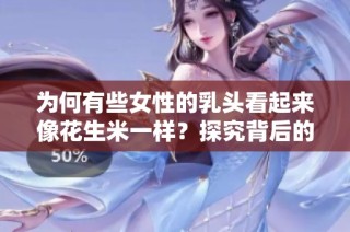 为何有些女性的乳头看起来像花生米一样？探究背后的原因