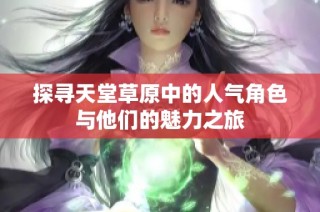 探寻天堂草原中的人气角色与他们的魅力之旅