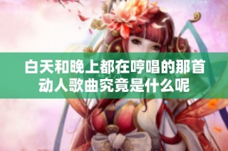 白天和晚上都在哼唱的那首动人歌曲究竟是什么呢