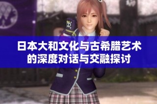 日本大和文化与古希腊艺术的深度对话与交融探讨