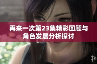 再来一次第23集精彩回顾与角色发展分析探讨