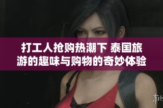 打工人抢购热潮下 泰国旅游的趣味与购物的奇妙体验