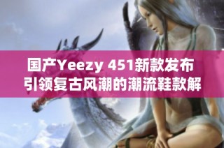 国产Yeezy 451新款发布 引领复古风潮的潮流鞋款解析