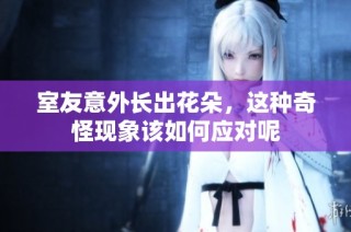 室友意外长出花朵，这种奇怪现象该如何应对呢