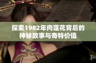 探索1982年肉莲花背后的神秘故事与奇特价值