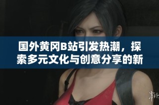 国外黄冈B站引发热潮，探索多元文化与创意分享的新时代