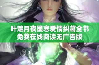 叶楚月夜墨寒爱情纠葛全书免费在线阅读无广告版