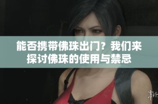 能否携带佛珠出门？我们来探讨佛珠的使用与禁忌