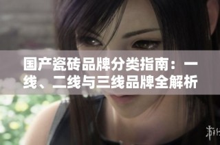 国产瓷砖品牌分类指南：一线、二线与三线品牌全解析