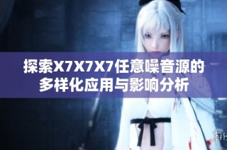 探索X7X7X7任意噪音源的多样化应用与影响分析
