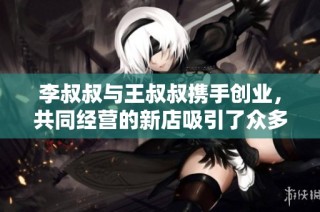 李叔叔与王叔叔携手创业，共同经营的新店吸引了众多顾客