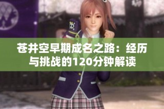苍井空早期成名之路：经历与挑战的120分钟解读