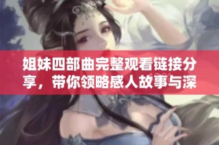 姐妹四部曲完整观看链接分享，带你领略感人故事与深厚情谊