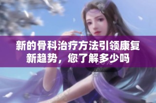 新的骨科治疗方法引领康复新趋势，您了解多少吗