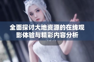 全面探讨大地资源的在线观影体验与精彩内容分析