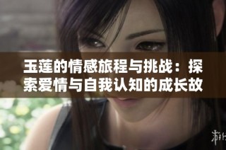 玉莲的情感旅程与挑战：探索爱情与自我认知的成长故事