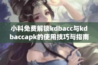 小科免费解锁kdbacc与kdbaccapk的使用技巧与指南