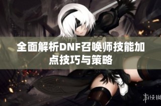 全面解析DNF召唤师技能加点技巧与策略