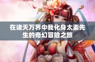 在诸天万界中我化身太素先生的奇幻冒险之旅