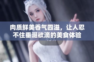 肉质鲜美香气四溢，让人忍不住垂涎欲滴的美食体验