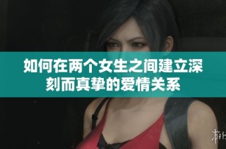 如何在两个女生之间建立深刻而真挚的爱情关系