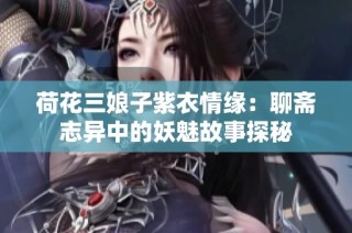 荷花三娘子紫衣情缘：聊斋志异中的妖魅故事探秘