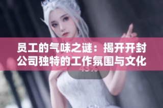 员工的气味之谜：揭开开封公司独特的工作氛围与文化