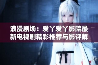 浪漫剧场：爱丫爱丫影院最新电视剧精彩推荐与影评解析
